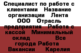 Специалист по работе с клиентами › Название организации ­ Лента, ООО › Отрасль предприятия ­ Работа с кассой › Минимальный оклад ­ 17 000 - Все города Работа » Вакансии   . Карелия респ.,Костомукша г.